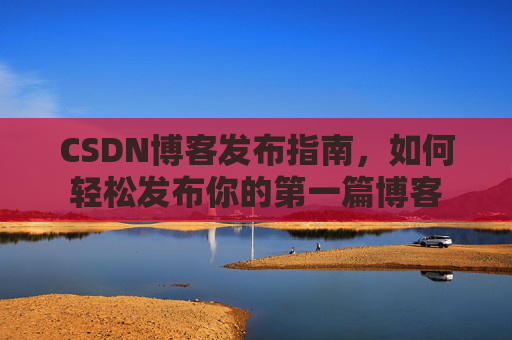 CSDN博客发布指南，如何轻松发布你的第一篇博客